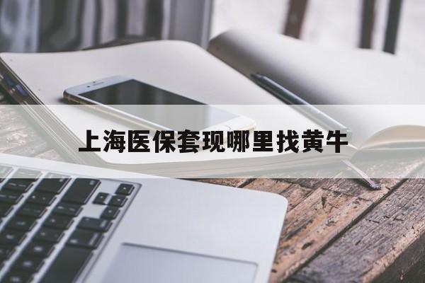 浮梁最新上海医保套现哪里找黄牛方法分析(最方便真实的浮梁上海医保套现电话方法)