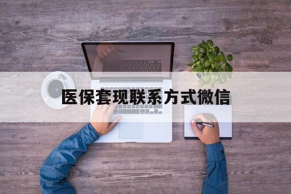 浮梁最新医保套现联系方式微信方法分析(最方便真实的浮梁医保卡提现套取微信方法)