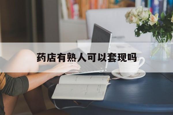 浮梁最新药店有熟人可以套现吗方法分析(最方便真实的浮梁药店有熟人可以套现吗现在方法)