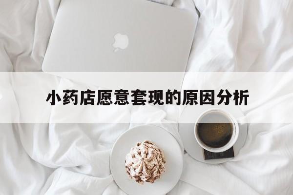 浮梁最新小药店愿意套现的原因分析方法分析(最方便真实的浮梁小药店愿意套现的原因分析怎么写方法)