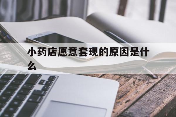 浮梁最新小药店愿意套现的原因是什么方法分析(最方便真实的浮梁小药店愿意套现的原因是什么呢方法)