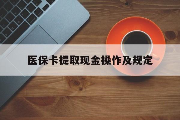 浮梁最新医保卡提取现金操作及规定方法分析(最方便真实的浮梁医保卡提取现金操作及规定流程方法)