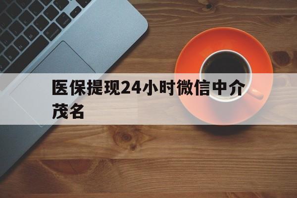 浮梁医保提现24小时微信中介茂名的简单介绍