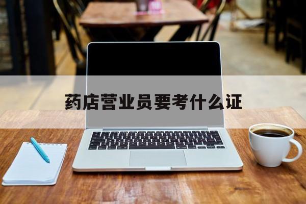 浮梁最新药店营业员要考什么证方法分析(最方便真实的浮梁药店营业员要考什么证书方法)