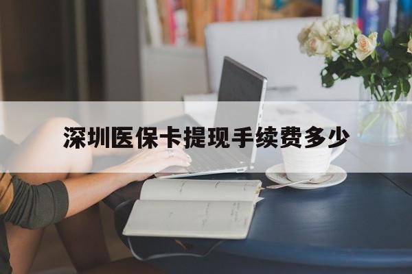 浮梁最新深圳医保卡提现手续费多少方法分析(最方便真实的浮梁深圳医保卡提现龙华吧方法)