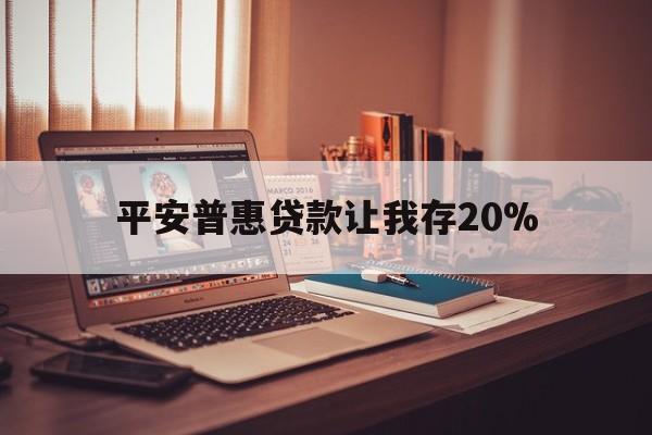 浮梁最新平安普惠贷款让我存20%方法分析(最方便真实的浮梁平安普惠贷款需要存钱吗方法)