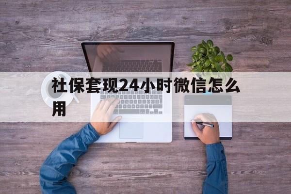浮梁最新社保套现24小时微信怎么用方法分析(最方便真实的浮梁社保卡套现的联系方式方法)