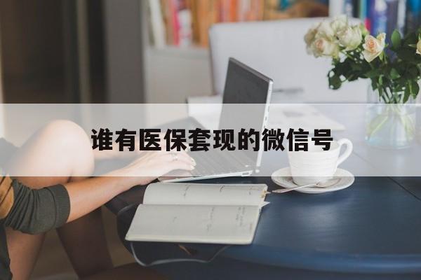 浮梁最新谁有医保套现的微信号方法分析(最方便真实的浮梁医保套现会被发现吗方法)