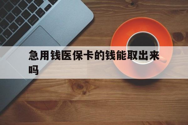 浮梁最新急用钱医保卡的钱能取出来吗方法分析(最方便真实的浮梁医保卡钱可以怎么用方法)