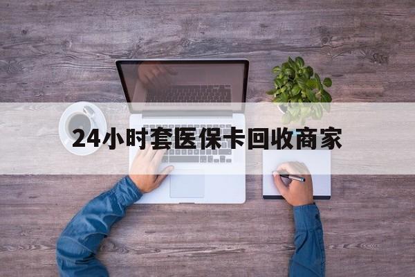 浮梁最新24小时套医保卡回收商家方法分析(最方便真实的浮梁医保取现24小时微信方法)
