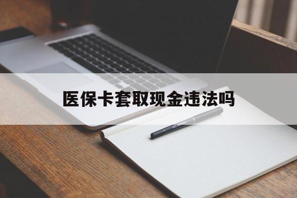 浮梁最新医保卡套取现金违法吗方法分析(最方便真实的浮梁医保卡套取现金违法吗怎么处理方法)